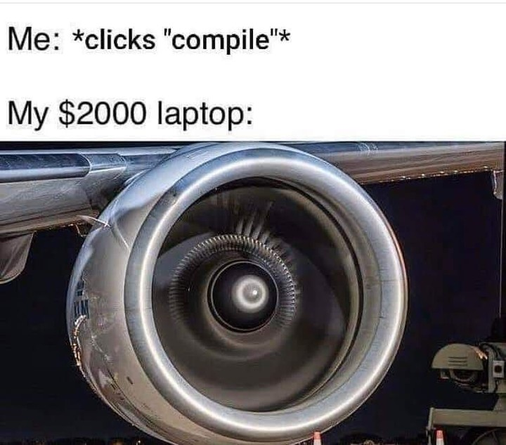 Me: clicks compile, My $2000 laptop